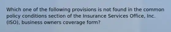 Which one of the following provisions is not found in the common policy conditions section of the Insurance Services Office, Inc. (ISO), business owners coverage form?