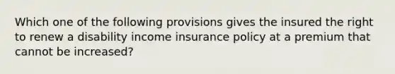 Which one of the following provisions gives the insured the right to renew a disability income insurance policy at a premium that cannot be increased?