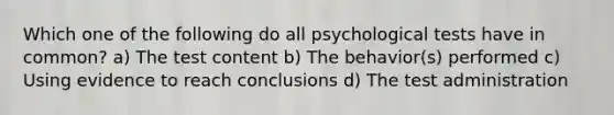 Which one of the following do all psychological tests have in common? a) The test content b) The behavior(s) performed c) Using evidence to reach conclusions d) The test administration