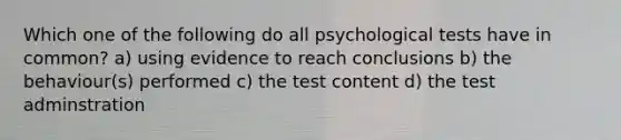 Which one of the following do all psychological tests have in common? a) using evidence to reach conclusions b) the behaviour(s) performed c) the test content d) the test adminstration