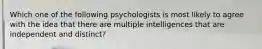 Which one of the following psychologists is most likely to agree with the idea that there are multiple intelligences that are independent and distinct?