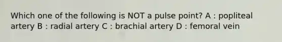 Which one of the following is NOT a pulse point? A : popliteal artery B : radial artery C : brachial artery D : femoral vein