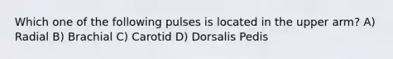 Which one of the following pulses is located in the upper arm? A) Radial B) Brachial C) Carotid D) Dorsalis Pedis