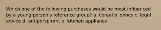 Which one of the following purchases would be most influenced by a young person's reference group? a. cereal b. shoes c. legal advice d. antiperspirant e. kitchen appliance