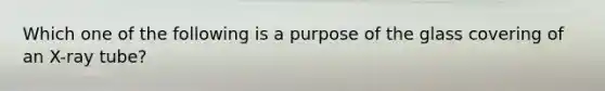 Which one of the following is a purpose of the glass covering of an X-ray tube?