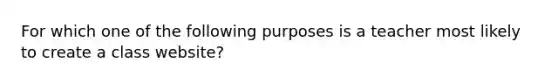 For which one of the following purposes is a teacher most likely to create a class website?