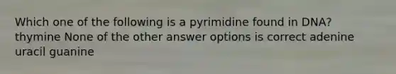 Which one of the following is a pyrimidine found in DNA? thymine None of the other answer options is correct adenine uracil guanine