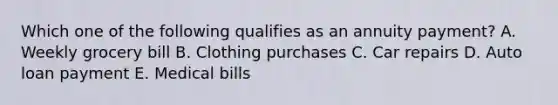 Which one of the following qualifies as an annuity payment? A. Weekly grocery bill B. Clothing purchases C. Car repairs D. Auto loan payment E. Medical bills