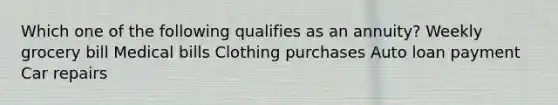 Which one of the following qualifies as an annuity? Weekly grocery bill Medical bills Clothing purchases Auto loan payment Car repairs