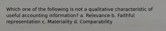 Which one of the following is not a qualitative characteristic of useful accounting information? a. Relevance b. Faithful representation c. Materiality d. Comparability