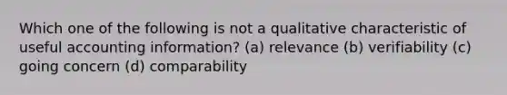 Which one of the following is not a qualitative characteristic of useful accounting information? (a) relevance (b) verifiability (c) going concern (d) comparability