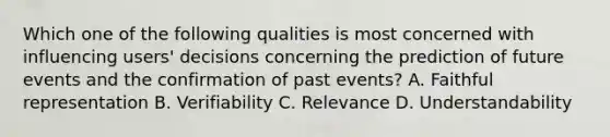 Which one of the following qualities is most concerned with influencing​ users' decisions concerning the prediction of future events and the confirmation of past​ events? A. Faithful representation B. Verifiability C. Relevance D. Understandability