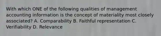 With which ONE of the following qualities of management accounting information is the concept of materiality most closely​ associated? A. Comparability B. Faithful representation C. Verifiability D. Relevance