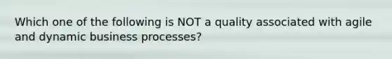 Which one of the following is NOT a quality associated with agile and dynamic business processes?