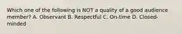 Which one of the following is NOT a quality of a good audience member? A. Observant B. Respectful C. On-time D. Closed-minded