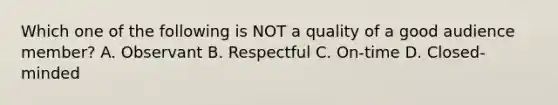 Which one of the following is NOT a quality of a good audience member? A. Observant B. Respectful C. On-time D. Closed-minded