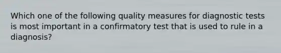 Which one of the following quality measures for diagnostic tests is most important in a confirmatory test that is used to rule in a diagnosis?