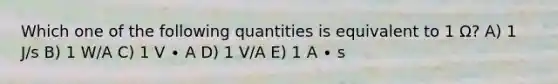 Which one of the following quantities is equivalent to 1 Ω? A) 1 J/s B) 1 W/A C) 1 V ∙ A D) 1 V/A E) 1 A ∙ s