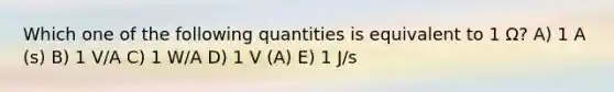 Which one of the following quantities is equivalent to 1 Ω? A) 1 A (s) B) 1 V/A C) 1 W/A D) 1 V (A) E) 1 J/s