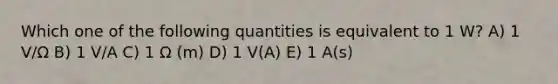 Which one of the following quantities is equivalent to 1 W? A) 1 V/Ω B) 1 V/A C) 1 Ω (m) D) 1 V(A) E) 1 A(s)