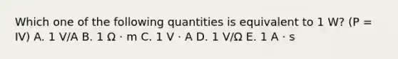 Which one of the following quantities is equivalent to 1 W? (P = IV) A. 1 V/A B. 1 Ω · m C. 1 V · A D. 1 V/Ω E. 1 A · s