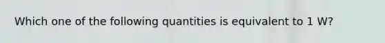 Which one of the following quantities is equivalent to 1 W?