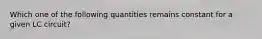 Which one of the following quantities remains constant for a given LC circuit?