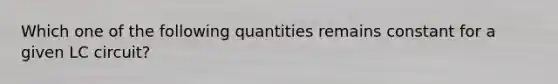 Which one of the following quantities remains constant for a given LC circuit?