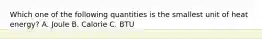 Which one of the following quantities is the smallest unit of heat energy? A. Joule B. Calorie C. BTU