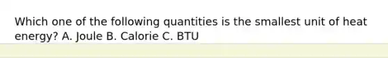 Which one of the following quantities is the smallest unit of heat energy? A. Joule B. Calorie C. BTU