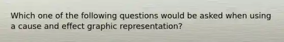 Which one of the following questions would be asked when using a <a href='https://www.questionai.com/knowledge/kRJV8xGm2O-cause-and-effect' class='anchor-knowledge'>cause and effect</a> graphic representation?