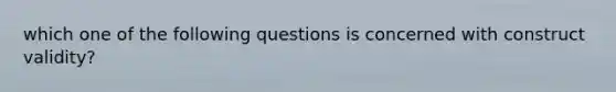 which one of the following questions is concerned with construct validity?