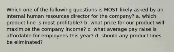 Which one of the following questions is MOST likely asked by an internal human resources director for the company? a. which product line is most profitable? b. what price for our product will maximize the company income? c. what average pay raise is affordable for employees this year? d. should any product lines be eliminated?