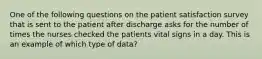 One of the following questions on the patient satisfaction survey that is sent to the patient after discharge asks for the number of times the nurses checked the patients vital signs in a day. This is an example of which type of data?