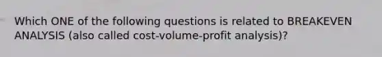 Which ONE of the following questions is related to BREAKEVEN ANALYSIS (also called cost-volume-profit analysis)?