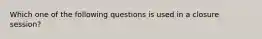 Which one of the following questions is used in a closure session?