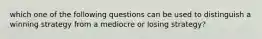 which one of the following questions can be used to distinguish a winning strategy from a mediocre or losing strategy?