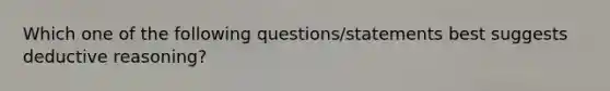 Which one of the following questions/statements best suggests deductive reasoning?