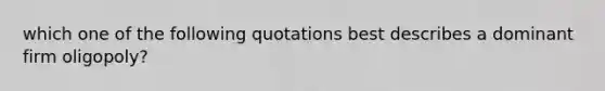 which one of the following quotations best describes a dominant firm oligopoly?