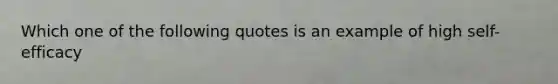 Which one of the following quotes is an example of high self-efficacy