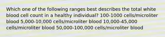 Which one of the following ranges best describes the total white blood cell count in a healthy individual? 100-1000 cells/microliter blood 5,000-10,000 cells/microliter blood 10,000-45,000 cells/microliter blood 50,000-100,000 cells/microliter blood