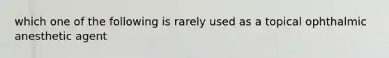 which one of the following is rarely used as a topical ophthalmic anesthetic agent