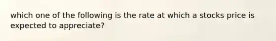 which one of the following is the rate at which a stocks price is expected to appreciate?