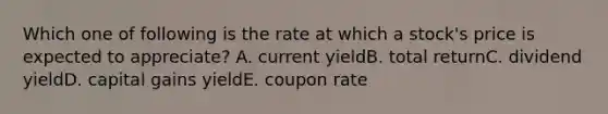 Which one of following is the rate at which a stock's price is expected to appreciate? A. current yieldB. total returnC. dividend yieldD. capital gains yieldE. coupon rate