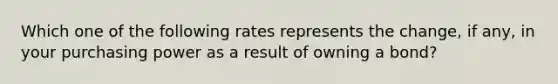 Which one of the following rates represents the change, if any, in your purchasing power as a result of owning a bond?