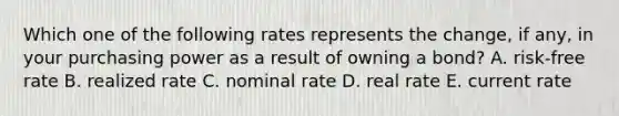 Which one of the following rates represents the change, if any, in your purchasing power as a result of owning a bond? A. risk-free rate B. realized rate C. nominal rate D. real rate E. current rate