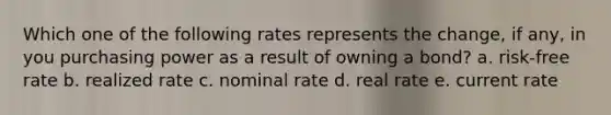 Which one of the following rates represents the change, if any, in you purchasing power as a result of owning a bond? a. risk-free rate b. realized rate c. nominal rate d. real rate e. current rate