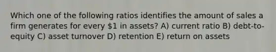 Which one of the following ratios identifies the amount of sales a firm generates for every 1 in assets? A) current ratio B) debt-to-equity C) asset turnover D) retention E) return on assets