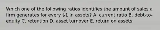 Which one of the following ratios identifies the amount of sales a firm generates for every 1 in assets? A. current ratio B. debt-to-equity C. retention D. asset turnover E. return on assets