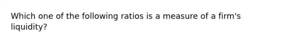 Which one of the following ratios is a measure of a firm's liquidity?